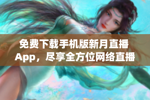 免費(fèi)下載手機(jī)版新月直播 App，盡享全方位網(wǎng)絡(luò)直播樂(lè)趣