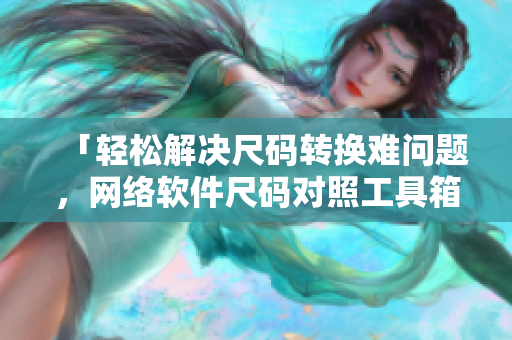 「輕松解決尺碼轉(zhuǎn)換難問(wèn)題，網(wǎng)絡(luò)軟件尺碼對(duì)照工具箱助你實(shí)現(xiàn)快速開(kāi)發(fā)！」