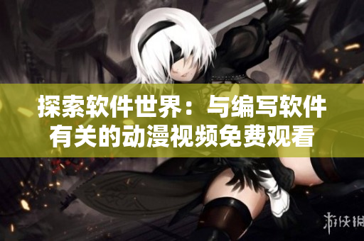 探索軟件世界：與編寫軟件有關(guān)的動(dòng)漫視頻免費(fèi)觀看