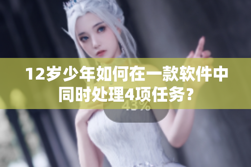 12歲少年如何在一款軟件中同時處理4項任務(wù)？
