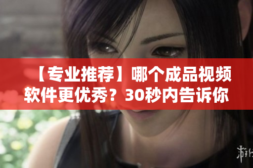 【專業(yè)推薦】哪個(gè)成品視頻軟件更優(yōu)秀？30秒內(nèi)告訴你最全對(duì)比！
