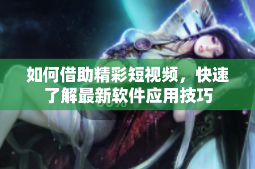 如何借助精彩短視頻，快速了解最新軟件應(yīng)用技巧