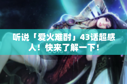 聽說「愛火難酎」43話超感人！快來了解一下！
