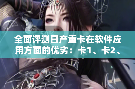全面評測日產(chǎn)重卡在軟件應(yīng)用方面的優(yōu)劣：卡1、卡2、卡3、2408