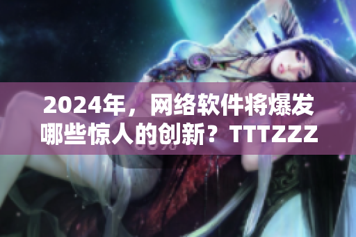 2024年，網(wǎng)絡(luò)軟件將爆發(fā)哪些驚人的創(chuàng)新？TTTZZZ為你揭秘！