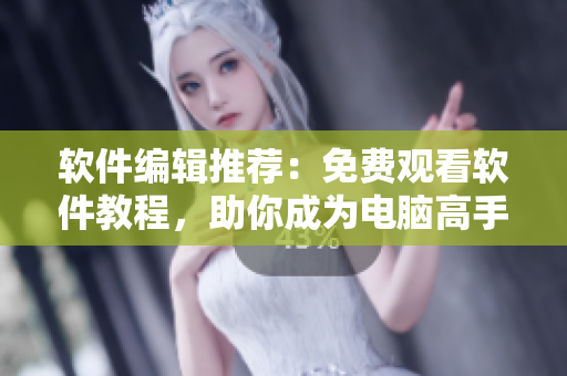 軟件編輯推薦：免費(fèi)觀看軟件教程，助你成為電腦高手