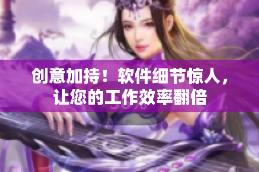 創(chuàng)意加持！軟件細(xì)節(jié)驚人，讓您的工作效率翻倍