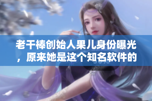 老干棒創(chuàng)始人果兒身份曝光，原來她是這個知名軟件的主程！