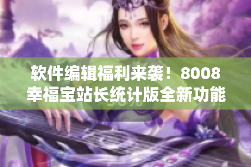 軟件編輯福利來襲！8008幸福寶站長統(tǒng)計(jì)版全新功能發(fā)布！