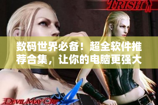 數(shù)碼世界必備！超全軟件推薦合集，讓你的電腦更強大