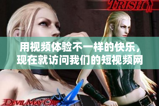 用視頻體驗不一樣的快樂，現(xiàn)在就訪問我們的短視頻網(wǎng)站，獲取你想要的精彩內(nèi)容！