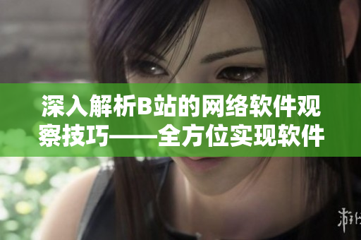 深入解析B站的網(wǎng)絡(luò)軟件觀察技巧——全方位實(shí)現(xiàn)軟件用戶體驗(yàn)優(yōu)化