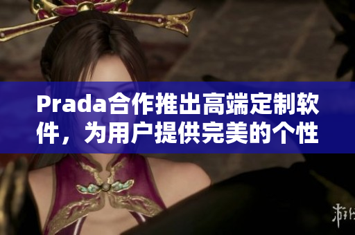 Prada合作推出高端定制軟件，為用戶提供完美的個性化體驗
