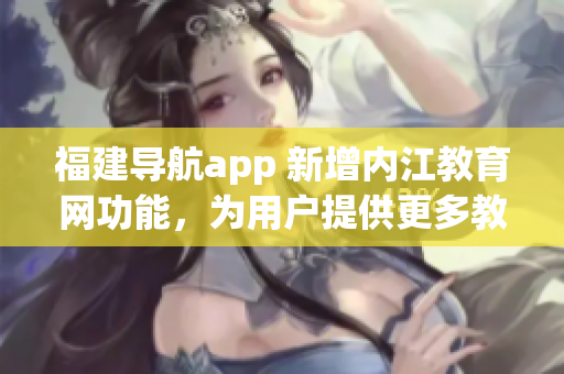 福建導(dǎo)航app 新增內(nèi)江教育網(wǎng)功能，為用戶提供更多教育資源