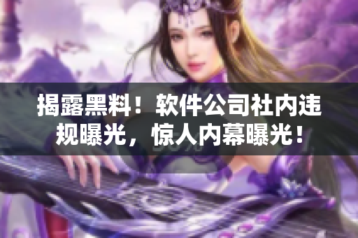 揭露黑料！軟件公司社內(nèi)違規(guī)曝光，驚人內(nèi)幕曝光！