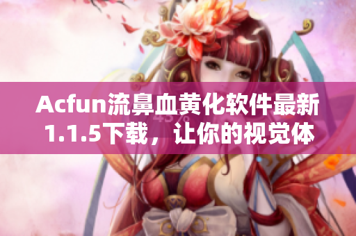 Acfun流鼻血黃化軟件最新1.1.5下載，讓你的視覺體驗(yàn)升級