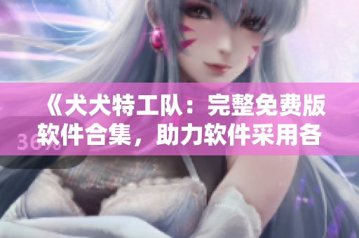 《犬犬特工隊(duì)：完整免費(fèi)版軟件合集，助力軟件采用各種工作軟件集合》