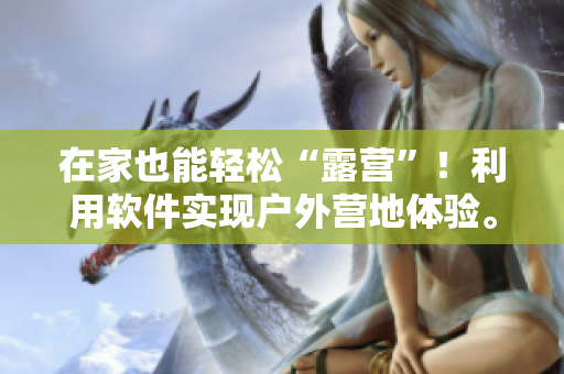 在家也能輕松“露營”！利用軟件實現(xiàn)戶外營地體驗。