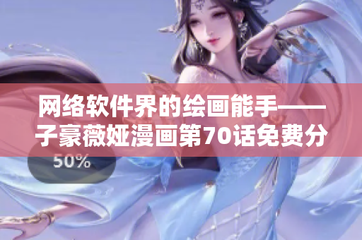 網(wǎng)絡軟件界的繪畫能手——子豪薇婭漫畫第70話免費分享