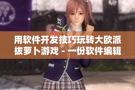 用軟件開發(fā)技巧玩轉(zhuǎn)大歐派拔蘿卜游戲 - 一份軟件編輯的詳細指南
