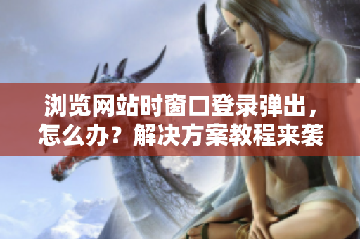 瀏覽網(wǎng)站時窗口登錄彈出，怎么辦？解決方案教程來襲！——網(wǎng)絡(luò)軟件專家建議