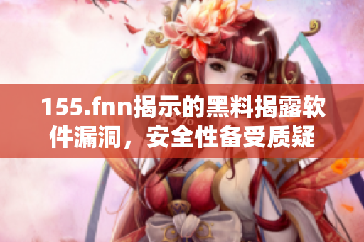 155.fnn揭示的黑料揭露軟件漏洞，安全性備受質疑