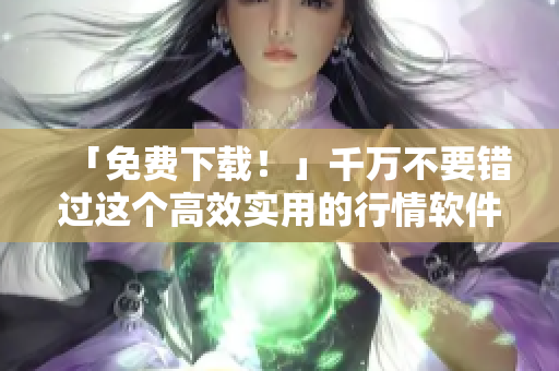 「免費(fèi)下載！」千萬(wàn)不要錯(cuò)過這個(gè)高效實(shí)用的行情軟件網(wǎng)站