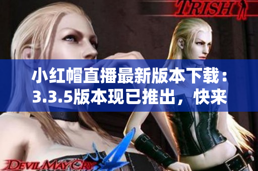 小紅帽直播最新版本下載：3.3.5版本現(xiàn)已推出，快來(lái)更新體驗(yàn)吧
