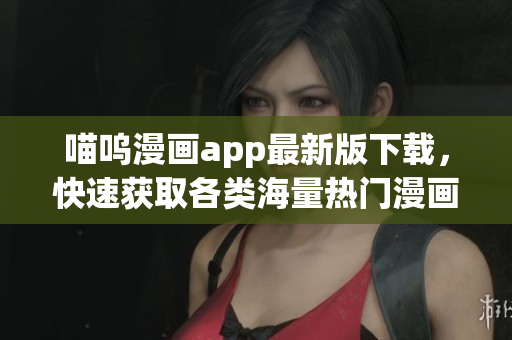 喵嗚漫畫(huà)app最新版下載，快速獲取各類(lèi)海量熱門(mén)漫畫(huà)