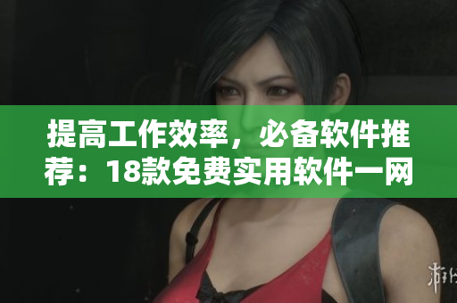 提高工作效率，必備軟件推薦：18款免費(fèi)實(shí)用軟件一網(wǎng)打盡！