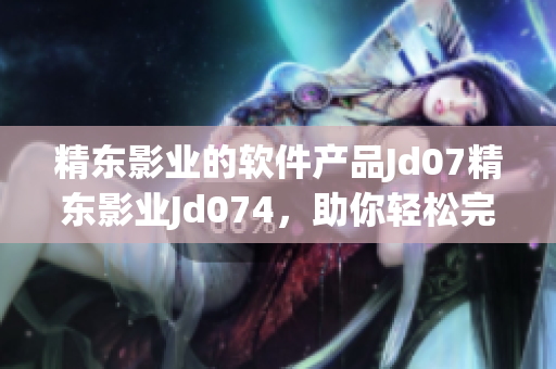 精東影業(yè)的軟件產(chǎn)品Jd07精東影業(yè)Jd074，助你輕松完成影視后期編輯