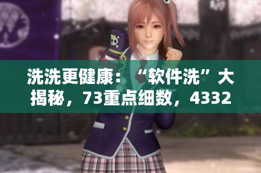 洗洗更健康：“軟件洗”大揭秘，73重點(diǎn)細(xì)數(shù)，43321技巧全掌握
