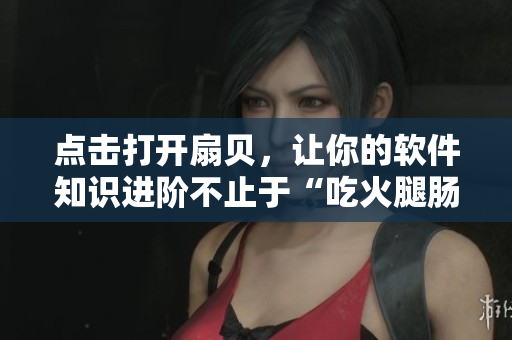 點(diǎn)擊打開扇貝，讓你的軟件知識進(jìn)階不止于“吃火腿腸”
