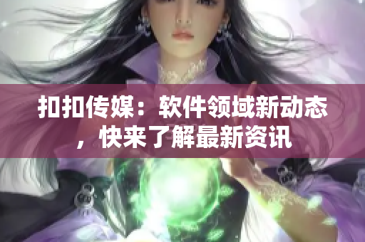 扣扣傳媒：軟件領(lǐng)域新動(dòng)態(tài)，快來(lái)了解最新資訊
