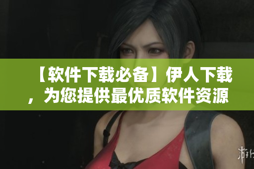 【軟件下載必備】伊人下載，為您提供最優(yōu)質(zhì)軟件資源！