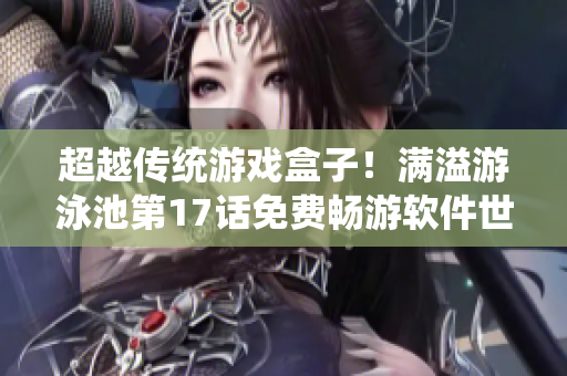 超越傳統(tǒng)游戲盒子！滿溢游泳池第17話免費暢游軟件世界