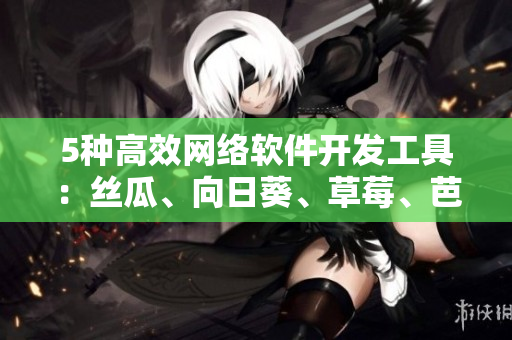 5種高效網(wǎng)絡(luò)軟件開(kāi)發(fā)工具：絲瓜、向日葵、草莓、芭樂(lè)、黃瓜