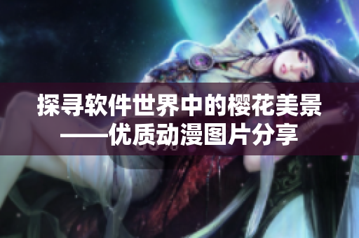 探尋軟件世界中的櫻花美景——優(yōu)質(zhì)動漫圖片分享