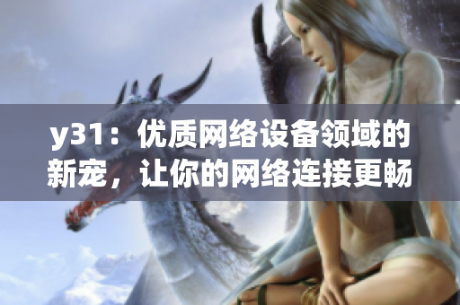 y31：優(yōu)質(zhì)網(wǎng)絡(luò)設(shè)備領(lǐng)域的新寵，讓你的網(wǎng)絡(luò)連接更暢快