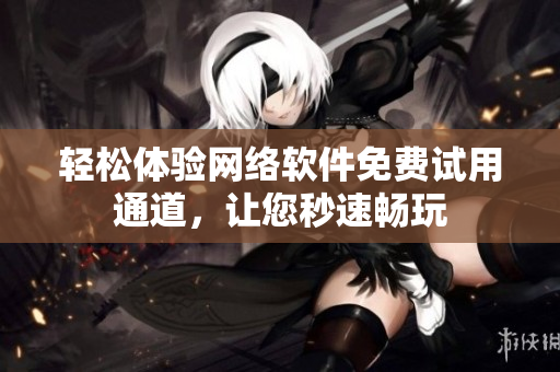 輕松體驗網(wǎng)絡(luò)軟件免費試用通道，讓您秒速暢玩