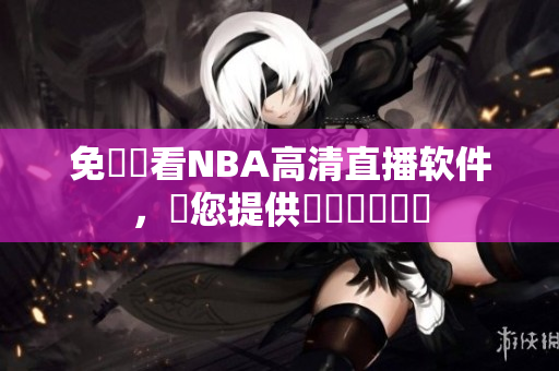 免費(fèi)觀看NBA高清直播軟件，為您提供專業(yè)視頻體驗(yàn)