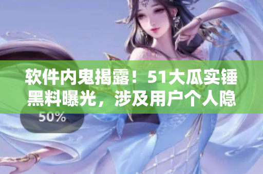 軟件內(nèi)鬼揭露！51大瓜實(shí)錘黑料曝光，涉及用戶個(gè)人隱私泄露