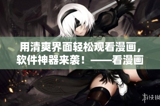 用清爽界面輕松觀看漫畫，軟件神器來(lái)襲！——看漫畫神器入口在哪？