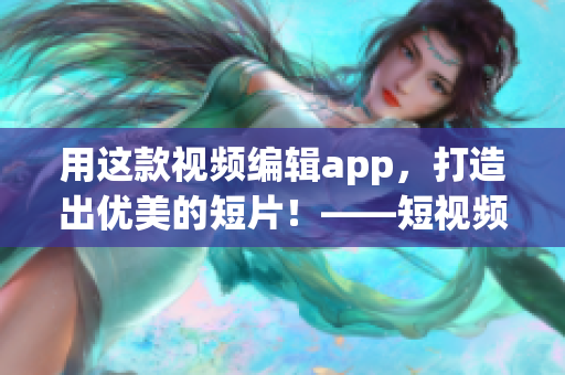 用這款視頻編輯app，打造出優(yōu)美的短片！——短視頻軟件推薦