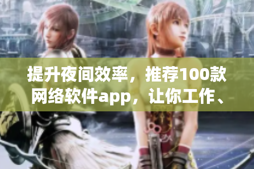 提升夜間效率，推薦100款網(wǎng)絡軟件app，讓你工作、學習更輕松