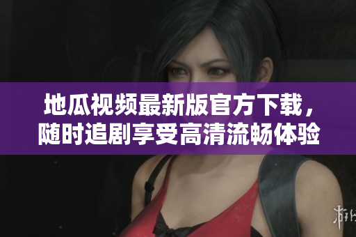 地瓜視頻最新版官方下載，隨時(shí)追劇享受高清流暢體驗(yàn)
