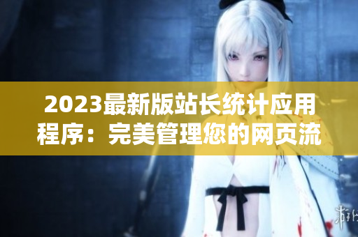 2023最新版站長統(tǒng)計應(yīng)用程序：完美管理您的網(wǎng)頁流量