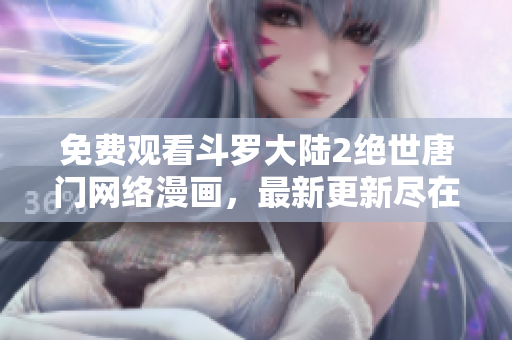 免費觀看斗羅大陸2絕世唐門網(wǎng)絡漫畫，最新更新盡在軟件中