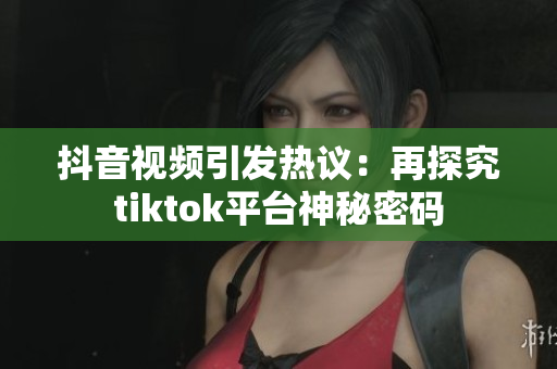 抖音視頻引發(fā)熱議：再探究tiktok平臺神秘密碼