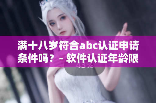 滿十八歲符合abc認證申請條件嗎？- 軟件認證年齡限制詳解